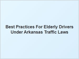 Best Practices for Elderly Drivers Under Arkansas Traffic Laws