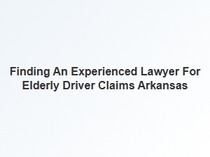 Finding the Right Lawyer for Elderly Driver Claims in Arkansas