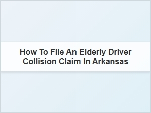 How to File an Elderly Driver Collision Claim in Arkansas Insurance Coverage Details