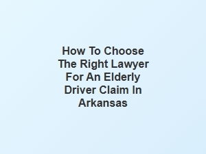 How to Select the Best Lawyer for Elderly Driver Claims in Arkansas